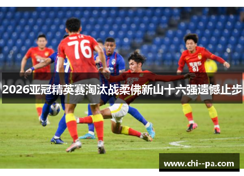 2026亚冠精英赛淘汰战柔佛新山十六强遗憾止步 2026亚冠精英赛淘汰战柔佛新山十六强遗憾止步