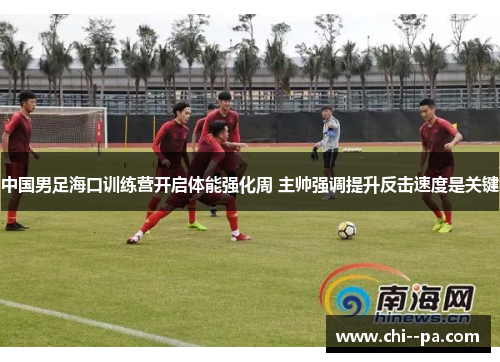 中国男足海口训练营开启体能强化周 主帅强调提升反击速度是关键 中国男足海口训练营开启体能强化周 主帅强调提升反击速度是关键