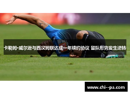 卡勒姆·威尔逊与西汉姆联达成一年续约协议 留队形势发生逆转