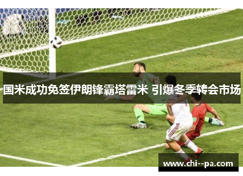 国米成功免签伊朗锋霸塔雷米 引爆冬季转会市场