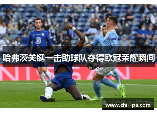 哈弗茨关键一击助球队夺得欧冠荣耀瞬间