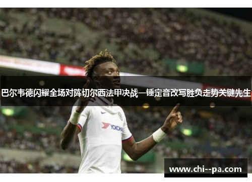 巴尔韦德闪耀全场对阵切尔西法甲决战一锤定音改写胜负走势关键先生