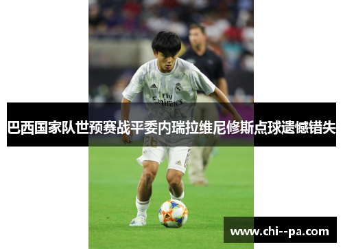 巴西国家队世预赛战平委内瑞拉维尼修斯点球遗憾错失