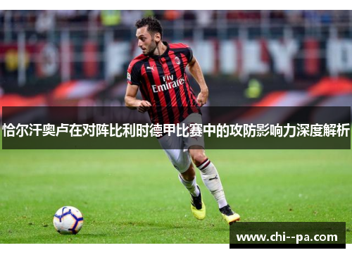 恰尔汗奥卢在对阵比利时德甲比赛中的攻防影响力深度解析