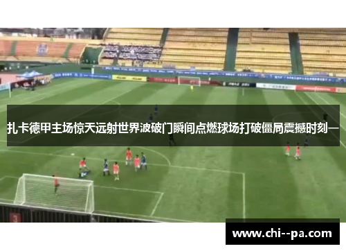 扎卡德甲主场惊天远射世界波破门瞬间点燃球场打破僵局震撼时刻一
