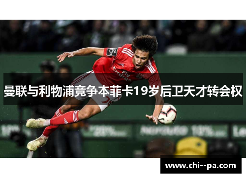 曼联与利物浦竞争本菲卡19岁后卫天才转会权