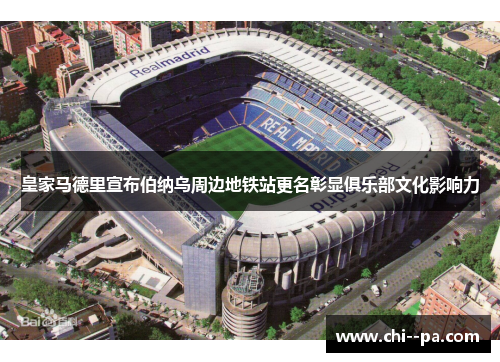 皇家马德里宣布伯纳乌周边地铁站更名彰显俱乐部文化影响力