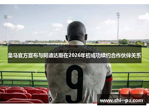 皇马官方宣布与阿迪达斯在2026年初成功续约合作伙伴关系