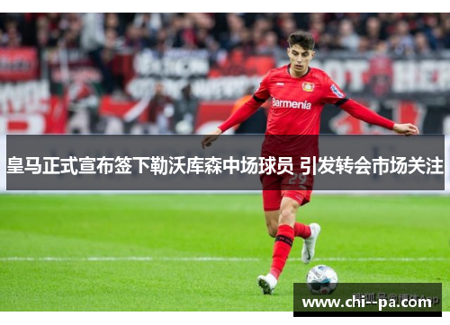 皇马正式宣布签下勒沃库森中场球员 引发转会市场关注