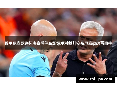 穆里尼奥欧联杯决赛后停车场爆发对裁判安东尼泰勒怒骂事件