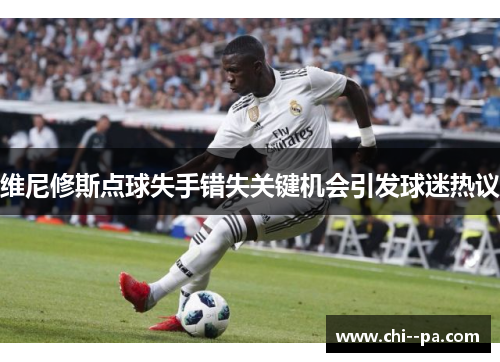 维尼修斯点球失手错失关键机会引发球迷热议