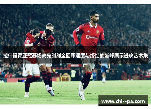 拉什福德亚冠赛场高光时刻全回顾速度与终结的巅峰展示进攻艺术集
