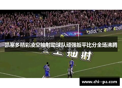 凯塞多精彩凌空抽射助球队顽强扳平比分全场沸腾