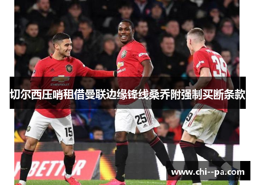 切尔西压哨租借曼联边缘锋线桑乔附强制买断条款