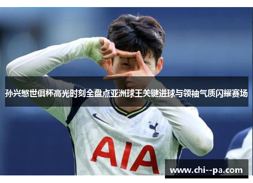 孙兴慜世俱杯高光时刻全盘点亚洲球王关键进球与领袖气质闪耀赛场