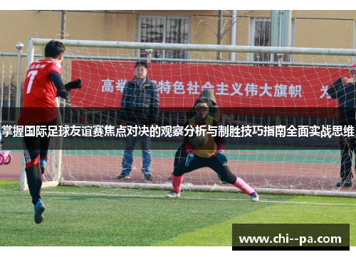 掌握国际足球友谊赛焦点对决的观察分析与制胜技巧指南全面实战思维