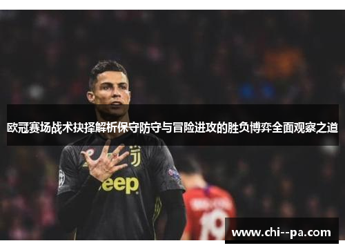 欧冠赛场战术抉择解析保守防守与冒险进攻的胜负博弈全面观察之道 欧冠赛场战术抉择解析保守防守与冒险进攻的胜负博弈全面观察之道