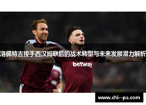 洛佩特吉接手西汉姆联后的战术转型与未来发展潜力解析