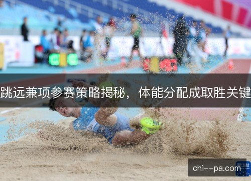 跳远兼项参赛策略揭秘，体能分配成取胜关键