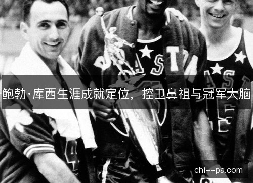 鲍勃·库西生涯成就定位，控卫鼻祖与冠军大脑